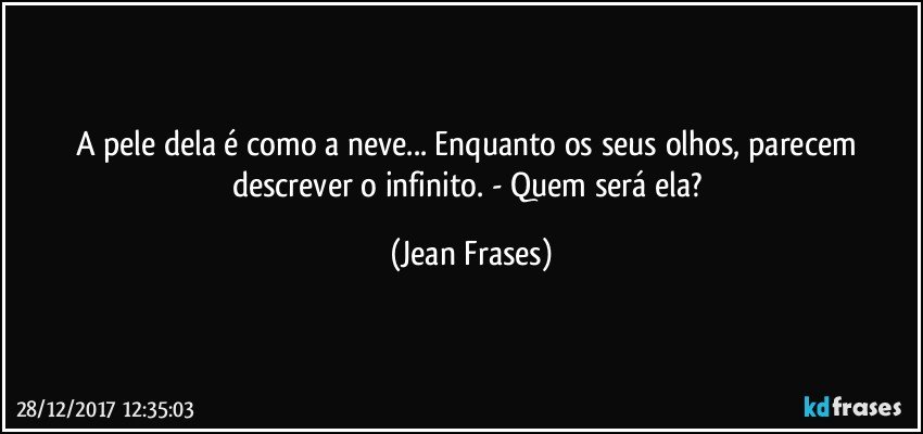 A pele dela é como a neve... Enquanto os seus olhos, parecem descrever o infinito. - Quem será ela? (Jean Frases)