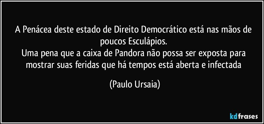 A Penácea deste estado de Direito Democrático está nas mãos de poucos Esculápios. 
Uma pena que a caixa de Pandora não possa ser exposta para mostrar suas feridas que há tempos está aberta e infectada (Paulo Ursaia)