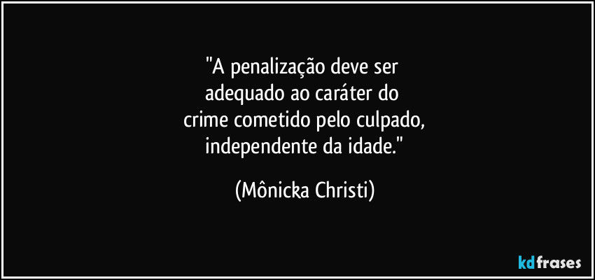 "A penalização deve ser
adequado ao caráter do
crime cometido pelo culpado,
independente da idade." (Mônicka Christi)