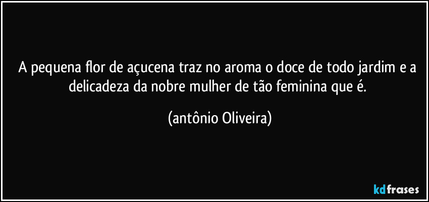 A pequena flor de açucena traz no aroma o doce de todo jardim e a delicadeza da nobre mulher de tão feminina que é. (Antonio Oliveira)