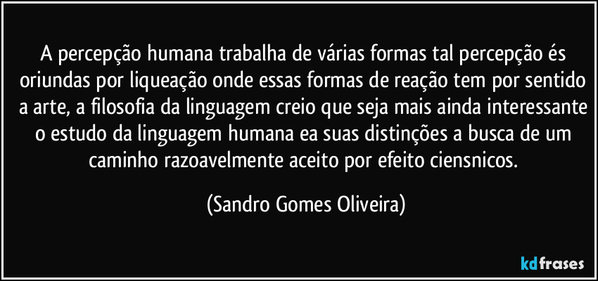 A percepção humana trabalha de várias formas tal percepção és oriundas por liqueação onde essas formas de reação tem por sentido a arte, a filosofia da linguagem creio que seja mais ainda interessante o estudo da linguagem humana ea suas distinções a busca de um caminho razoavelmente aceito por efeito ciensnicos. (Sandro Gomes Oliveira)