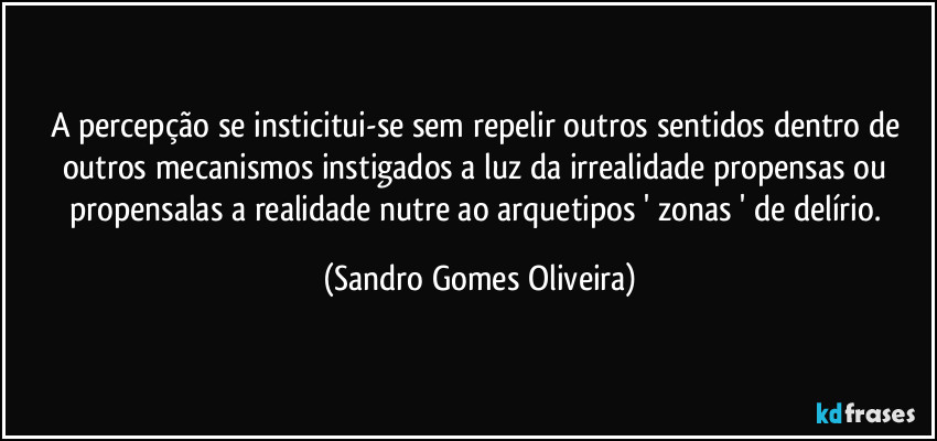 A percepção se insticitui-se sem repelir outros sentidos dentro de outros mecanismos instigados a luz da irrealidade propensas ou propensalas a realidade nutre ao arquetipos ' zonas ' de delírio. (Sandro Gomes Oliveira)