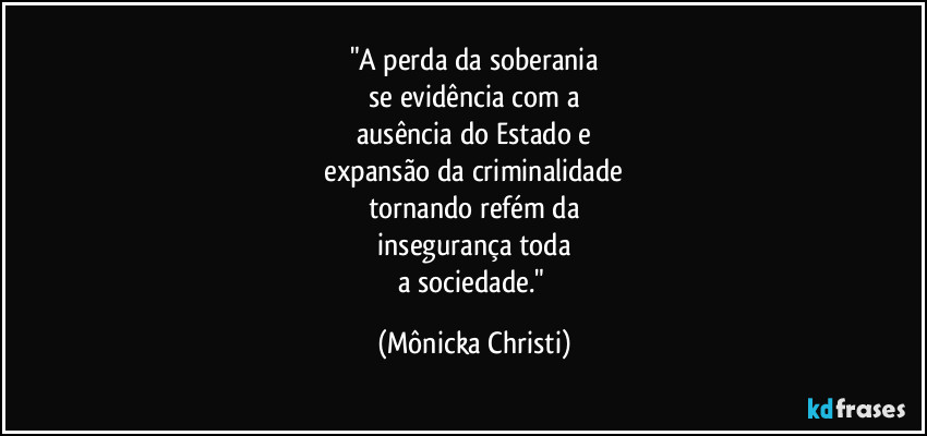 "A perda da soberania
 se evidência com a 
ausência do Estado e
 expansão da criminalidade 
tornando refém da
 insegurança toda 
a sociedade." (Mônicka Christi)