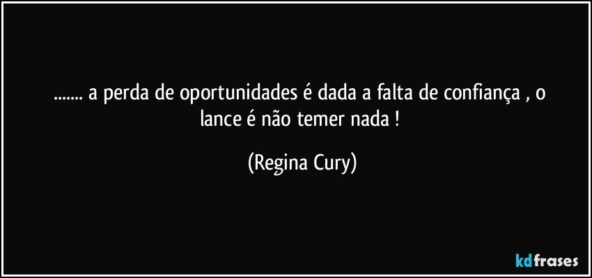 ...   a perda de oportunidades   é  dada a falta de confiança , o lance é não temer nada ! (Regina Cury)