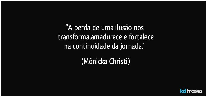 "A perda de uma ilusão nos 
transforma,amadurece e fortalece
na continuidade da jornada." (Mônicka Christi)