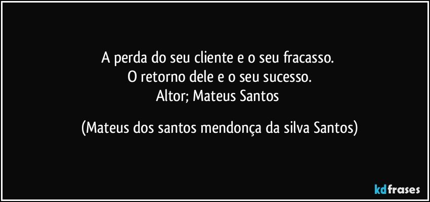 A perda do seu cliente e o seu fracasso.
O retorno dele e o seu sucesso.
Altor; Mateus Santos (Mateus dos santos mendonça da silva Santos)