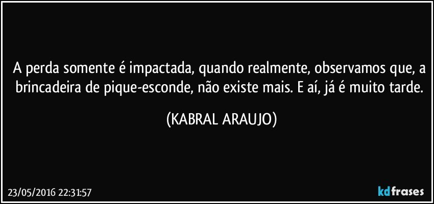 A perda somente é impactada, quando realmente, observamos que, a brincadeira de pique-esconde, não existe mais. E aí, já é muito tarde. (KABRAL ARAUJO)