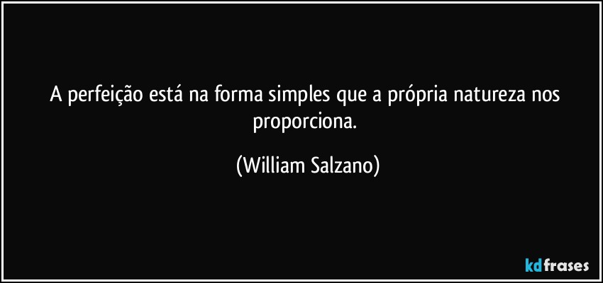 A perfeição está na forma simples que a própria natureza nos proporciona. (William Salzano)