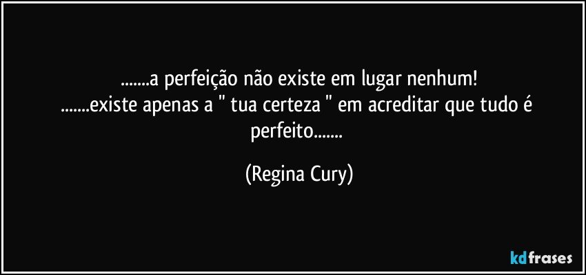 ...a perfeição não existe em lugar nenhum!
...existe apenas a " tua certeza " em acreditar que tudo é  perfeito... (Regina Cury)
