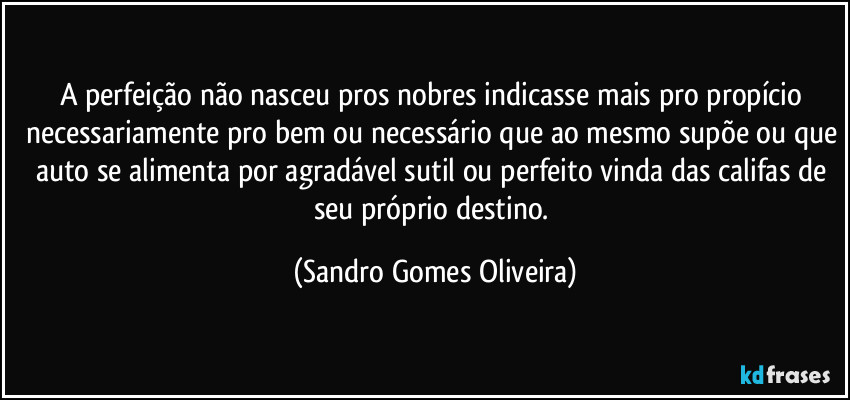 A perfeição não nasceu pros nobres indicasse mais pro propício necessariamente pro bem ou necessário que ao mesmo supõe ou que auto se alimenta por agradável sutil ou perfeito vinda das califas de seu próprio destino. (Sandro Gomes Oliveira)