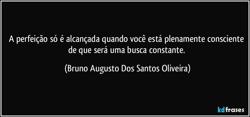 A perfeição só é alcançada quando você está plenamente consciente de que será uma busca constante. (Bruno Augusto Dos Santos Oliveira)