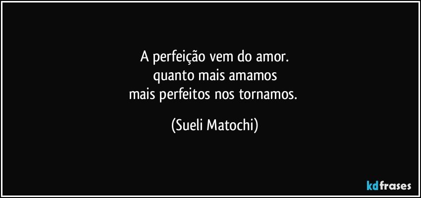 A perfeição vem do amor.
quanto mais amamos
mais perfeitos nos tornamos. (Sueli Matochi)