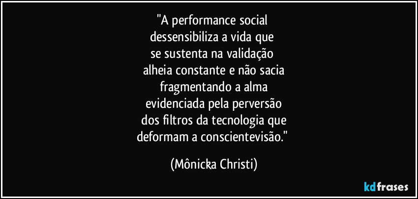 "A performance social
dessensibiliza a vida que
se sustenta na validação
alheia constante e não sacia
fragmentando a alma
evidenciada pela perversão
dos filtros da tecnologia que
deformam a conscientevisão." (Mônicka Christi)