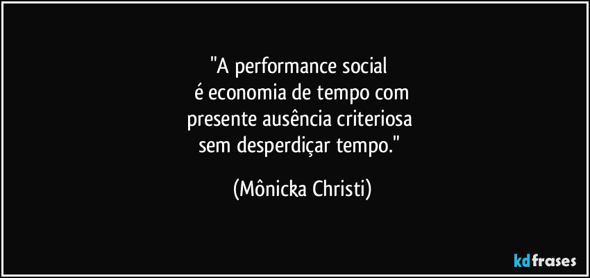 "A performance social 
é economia de tempo com
presente ausência criteriosa 
sem desperdiçar tempo." (Mônicka Christi)