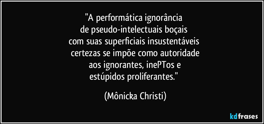 "A performática ignorância 
de pseudo-intelectuais boçais 
com suas superficiais insustentáveis 
certezas se impõe como autoridade
 aos ignorantes, inePTos e 
estúpidos proliferantes." (Mônicka Christi)