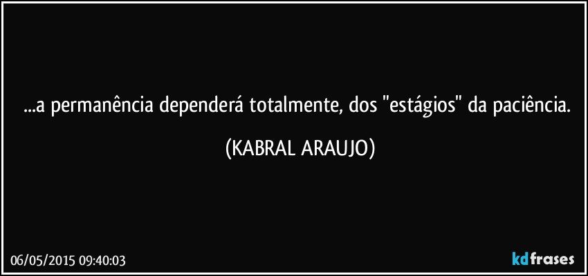 ...a permanência dependerá totalmente, dos "estágios" da paciência. (KABRAL ARAUJO)