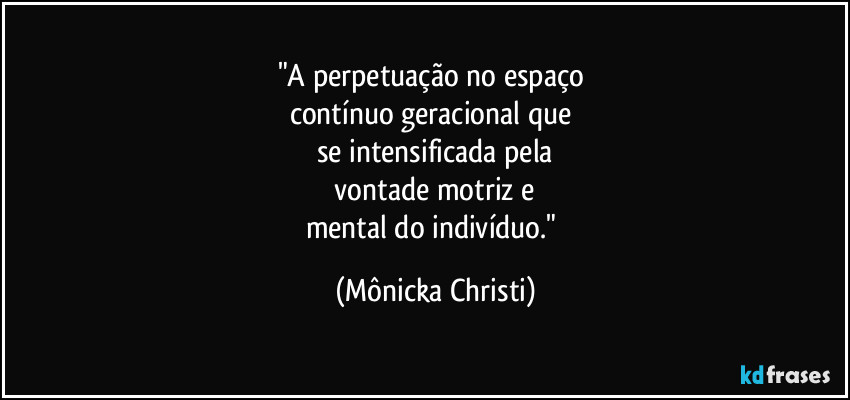 "A perpetuação no espaço
contínuo geracional que
se intensificada pela
vontade motriz e
mental do indivíduo." (Mônicka Christi)
