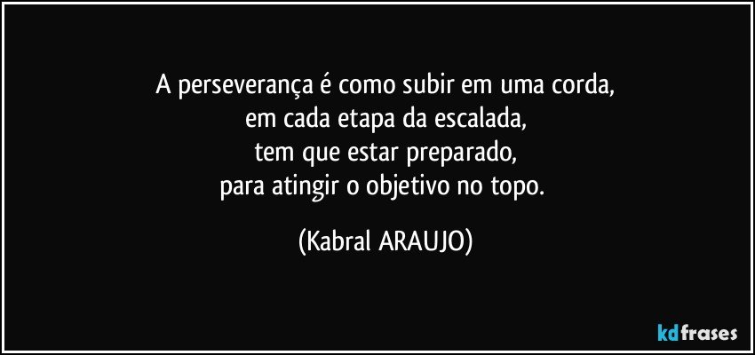 A perseverança é como subir em uma corda,
em cada etapa da escalada,
tem que estar preparado,
para atingir o objetivo no topo. (KABRAL ARAUJO)