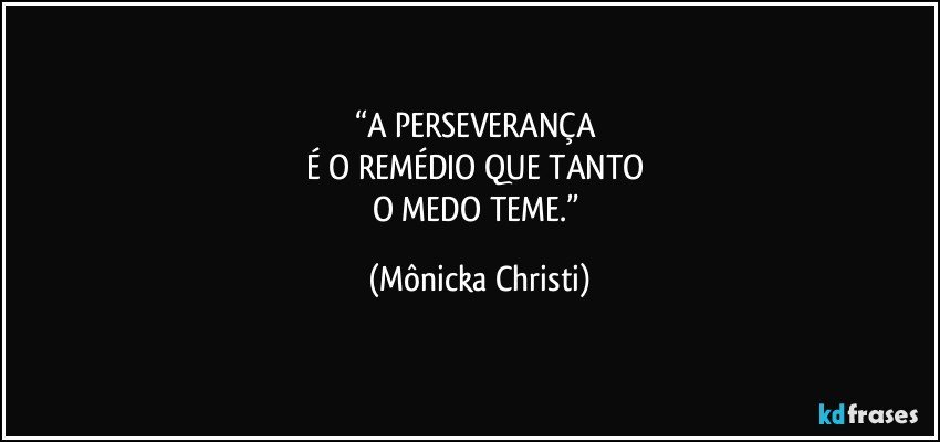 “A PERSEVERANÇA 
É O REMÉDIO QUE TANTO 
O MEDO TEME.” (Mônicka Christi)