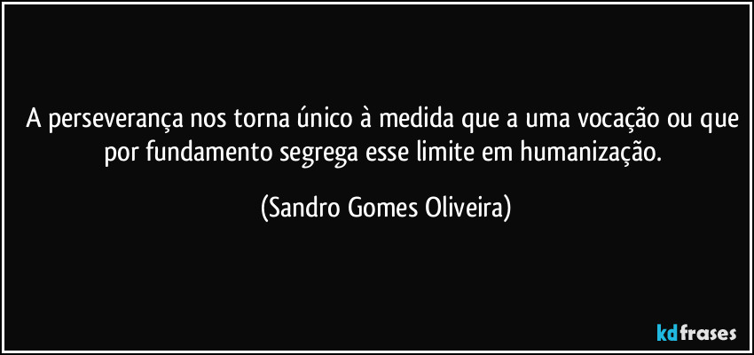 A perseverança nos torna único à medida que a uma vocação ou que por fundamento segrega esse limite em humanização. (Sandro Gomes Oliveira)