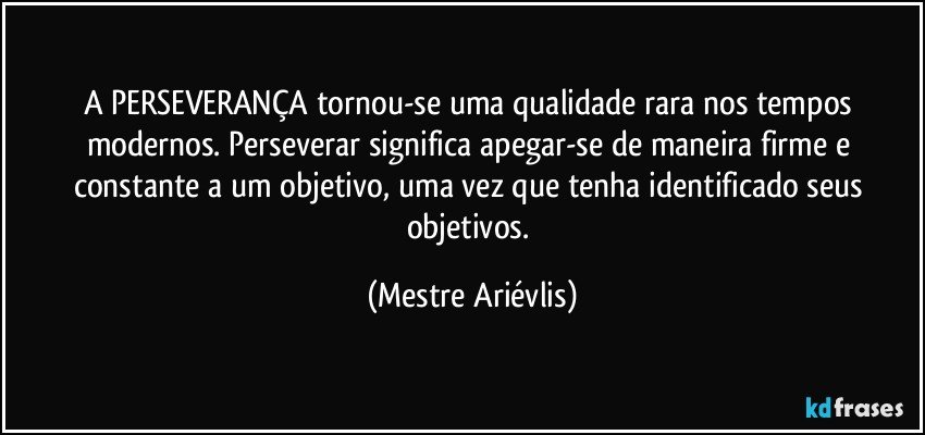 A PERSEVERANÇA tornou-se uma qualidade rara nos tempos modernos. Perseverar significa apegar-se de maneira firme e constante a um objetivo, uma vez que tenha identificado seus objetivos. (Mestre Ariévlis)