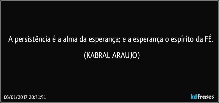 A persistência é a alma da esperança; e a esperança o espírito da FÉ. (KABRAL ARAUJO)