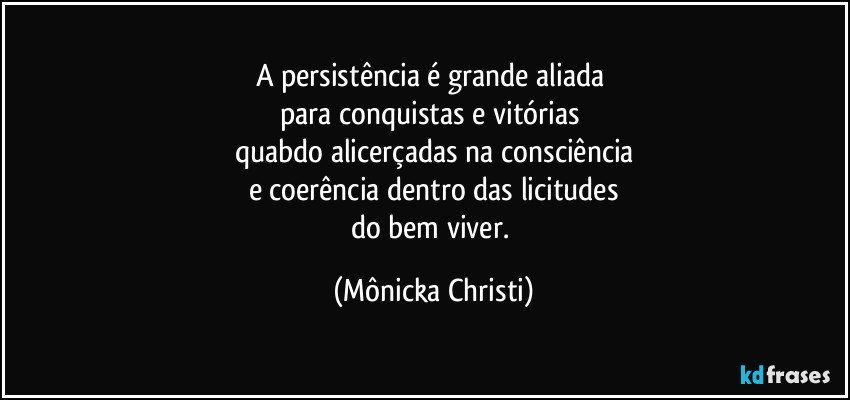 A persistência é grande aliada 
para conquistas e vitórias 
quabdo alicerçadas na consciência
e coerência dentro das licitudes
do bem viver. (Mônicka Christi)