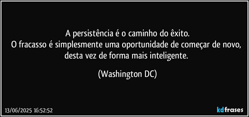 A persistência é o caminho do êxito.
O fracasso é simplesmente uma oportunidade de começar de novo, desta vez de forma mais inteligente. (Washington DC)