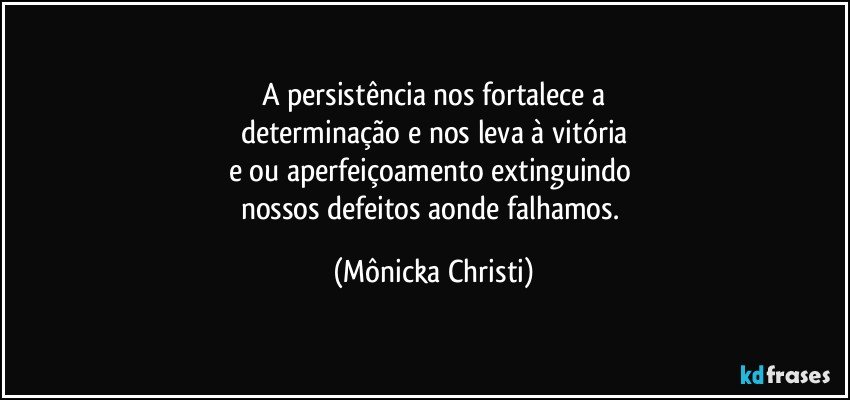 A persistência nos fortalece a
determinação e nos leva à vitória
e/ou aperfeiçoamento extinguindo 
nossos defeitos aonde falhamos. (Mônicka Christi)