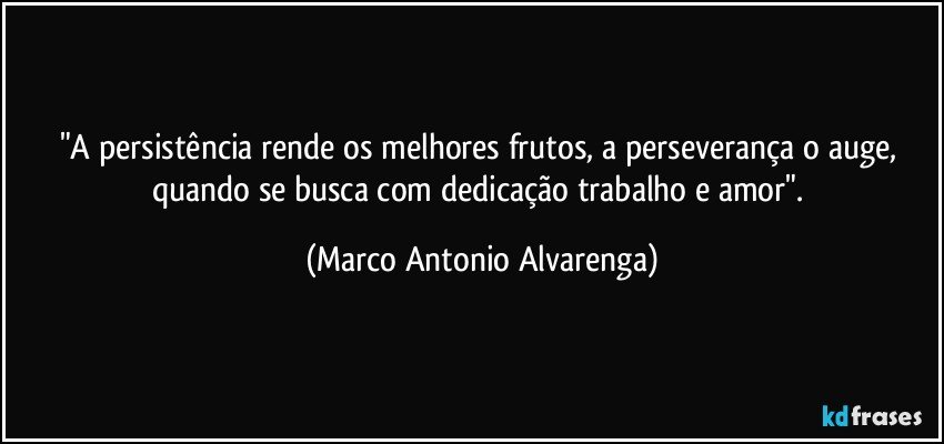 "A persistência rende os melhores frutos, a perseverança o auge, quando se busca com dedicação trabalho e amor". (Marco Antonio Alvarenga)