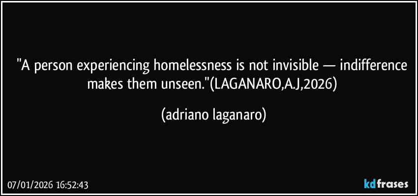 "A person experiencing homelessness is not invisible — indifference makes them unseen."(LAGANARO,A.J,2026) (adriano laganaro)