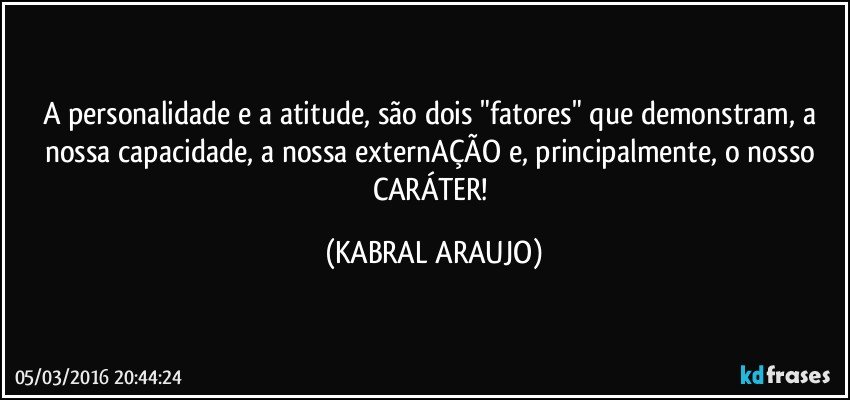 A personalidade e a atitude, são dois "fatores" que demonstram, a nossa capacidade, a nossa externAÇÃO e, principalmente, o nosso CARÁTER! (KABRAL ARAUJO)