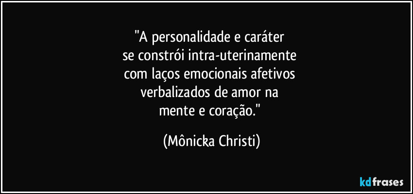 "A personalidade e caráter 
se constrói intra-uterinamente 
com laços emocionais afetivos 
verbalizados de amor na 
mente e coração." (Mônicka Christi)