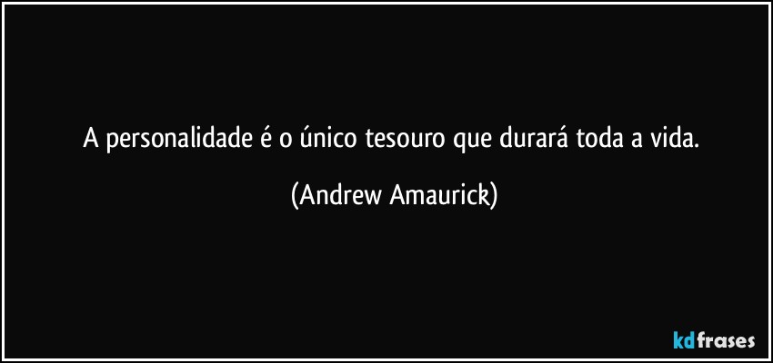 A personalidade é o único tesouro que durará toda a vida. (Andrew Amaurick)