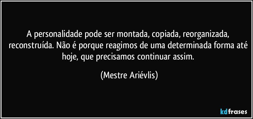 A personalidade pode ser montada, copiada, reorganizada, reconstruída. Não é porque reagimos de uma determinada forma até hoje, que precisamos continuar assim. (Mestre Ariévlis)