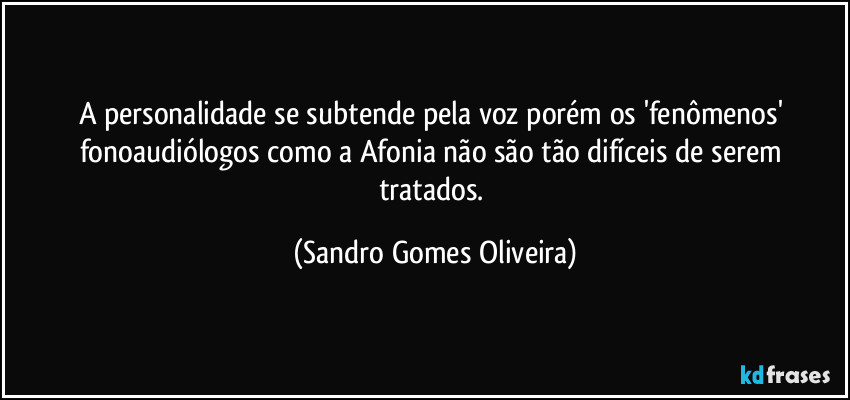 A personalidade se subtende pela voz porém os 'fenômenos'  fonoaudiólogos como a Afonia não são tão difíceis de serem tratados. (Sandro Gomes Oliveira)
