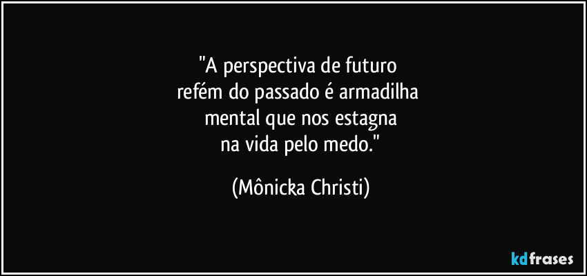 "A perspectiva de futuro 
refém do passado é armadilha 
mental que nos estagna
 na vida pelo medo." (Mônicka Christi)