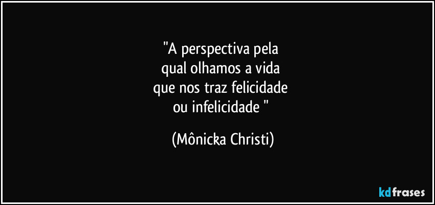 "A perspectiva pela
qual olhamos a vida
que nos traz felicidade
ou infelicidade " (Mônicka Christi)