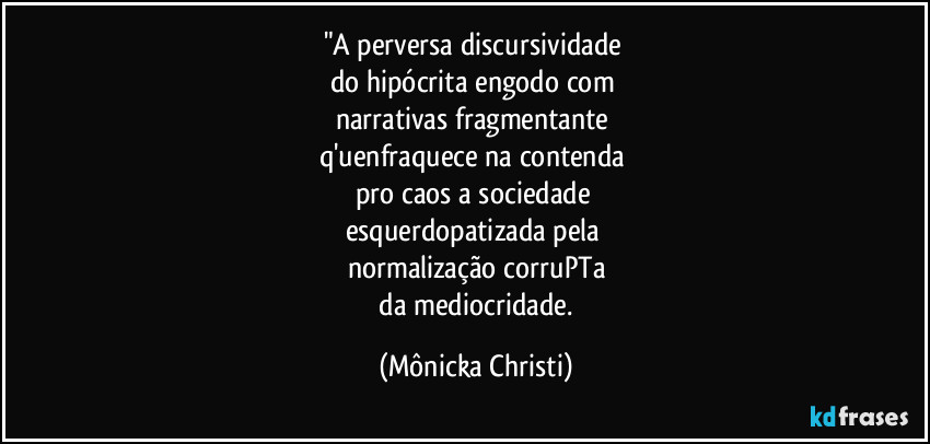 "A perversa discursividade 
do hipócrita engodo com 
narrativas fragmentante 
q'uenfraquece na contenda 
pro caos a sociedade 
esquerdopatizada pela 
normalização corruPTa
 da mediocridade. (Mônicka Christi)