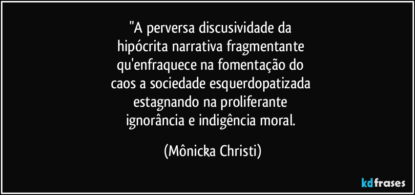 "A perversa discusividade da 
hipócrita narrativa fragmentante 
qu'enfraquece na fomentação do 
caos a sociedade esquerdopatizada 
estagnando na proliferante 
ignorância e indigência moral. (Mônicka Christi)
