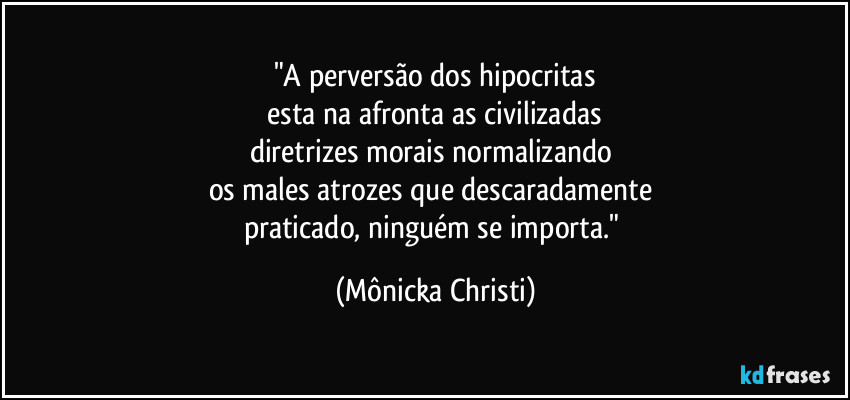 "A perversão dos hipocritas
 esta na afronta as civilizadas 
diretrizes morais normalizando 
os males atrozes que descaradamente 
praticado, ninguém se importa." (Mônicka Christi)