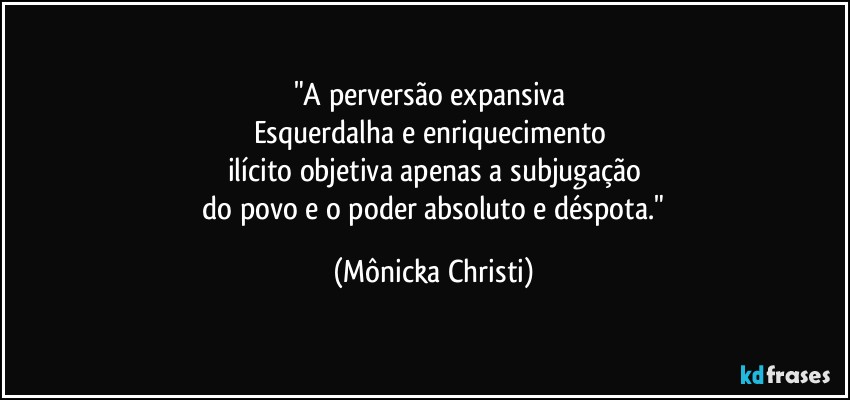 "A perversão expansiva 
Esquerdalha e enriquecimento 
ilícito  objetiva apenas a subjugação
 do povo e o poder absoluto e déspota." (Mônicka Christi)