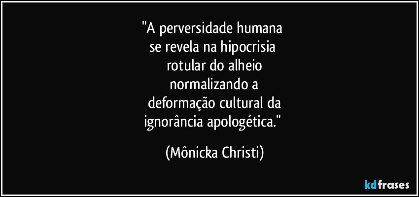 "A perversidade humana
se revela na hipocrisia
rotular do alheio
normalizando a
deformação cultural da
ignorância apologética." (Mônicka Christi)
