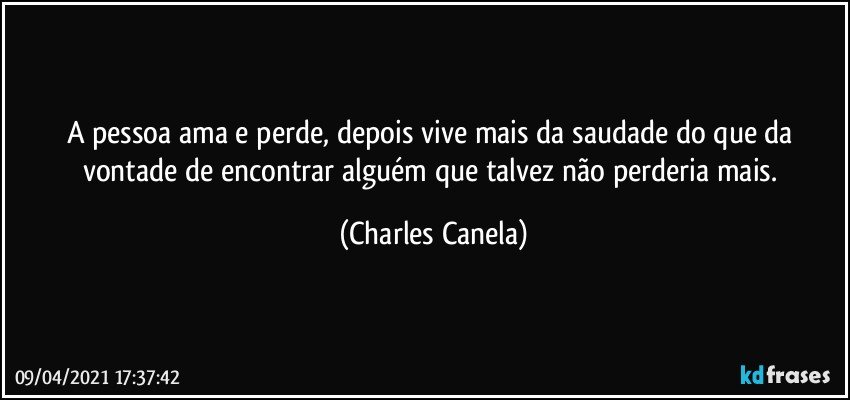 A pessoa ama e perde, depois vive mais da saudade do que da vontade de encontrar alguém que talvez não perderia mais. (Charles Canela)