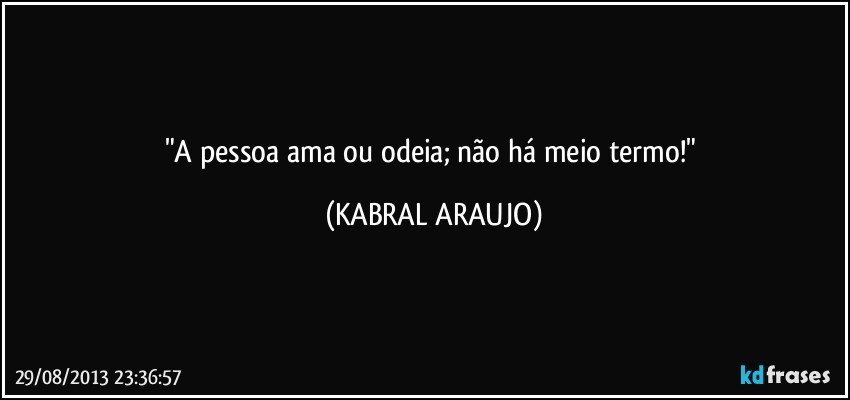 "A pessoa ama ou odeia; não há meio termo!" (KABRAL ARAUJO)