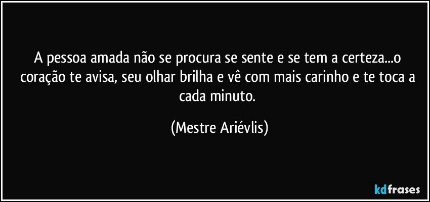 A pessoa amada não se procura se sente e se tem a certeza...o coração te avisa, seu olhar brilha e vê com mais carinho e te toca a cada minuto. (Mestre Ariévlis)