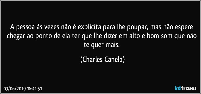 A pessoa às vezes não é explícita para lhe poupar, mas não espere chegar ao ponto de ela ter que lhe dizer em alto e bom som que não te quer mais. (Charles Canela)