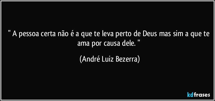 " A pessoa certa não é a que te leva perto de Deus mas sim a que te ama por causa dele. " (André Luiz Bezerra)