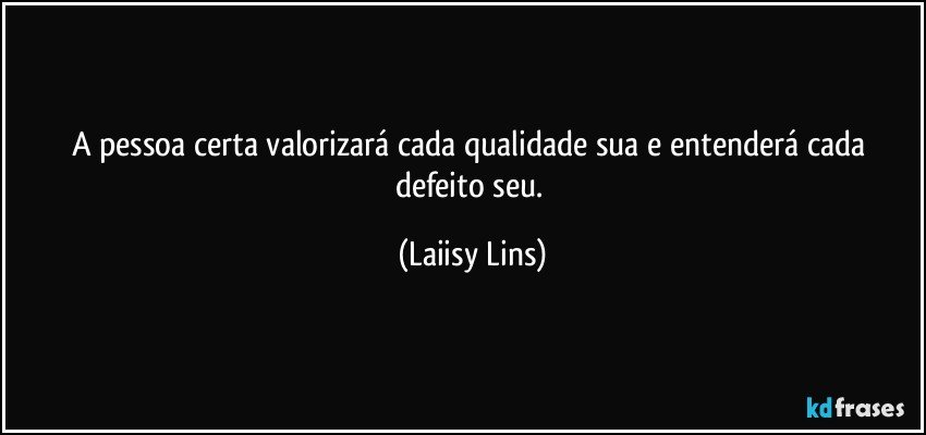 A pessoa certa valorizará cada qualidade sua e entenderá cada defeito seu. (Laiisy Lins)