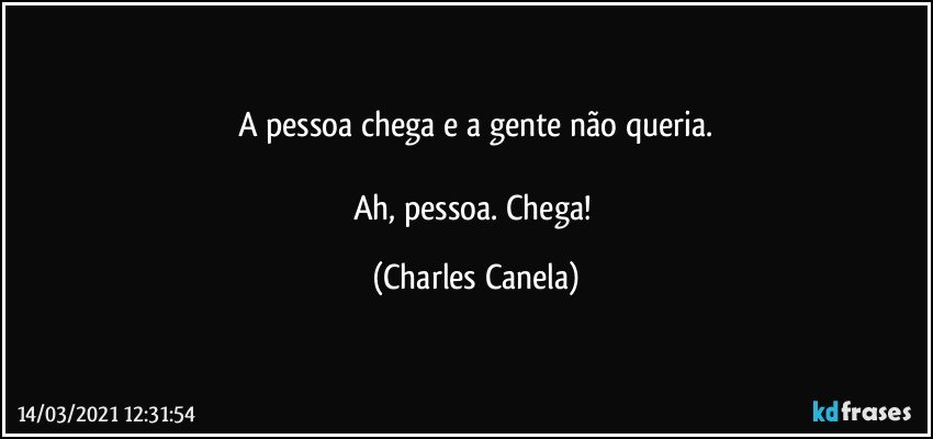 A pessoa chega e a gente não queria.

Ah, pessoa. Chega! (Charles Canela)